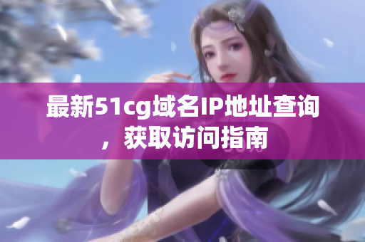 最新51cg域名IP地址查询，获取访问指南