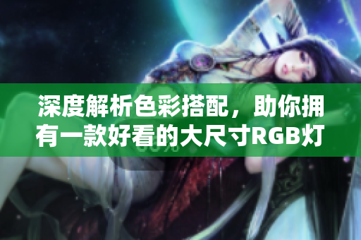 深度解析色彩搭配，助你拥有一款好看的大尺寸RGB灯条。