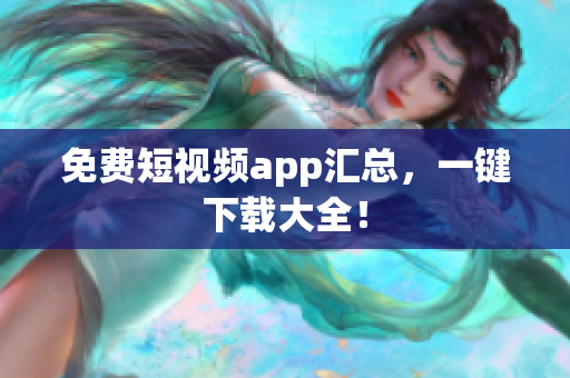免费短视频app汇总，一键下载大全！
