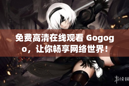 免费高清在线观看 Gogogo，让你畅享网络世界！