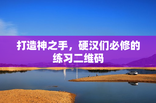 打造神之手，硬汉们必修的练习二维码