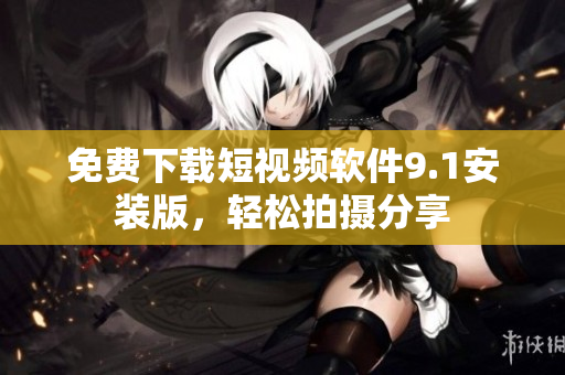 免费下载短视频软件9.1安装版，轻松拍摄分享