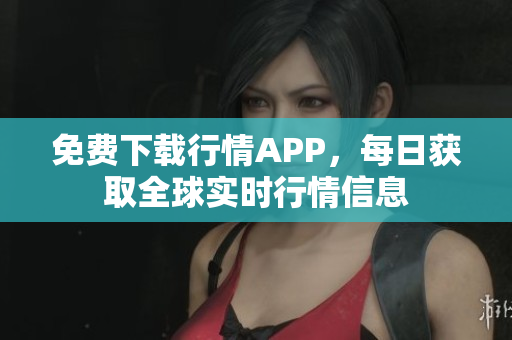 免费下载行情APP，每日获取全球实时行情信息
