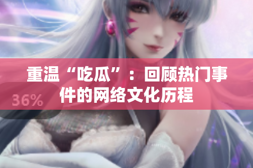 重温“吃瓜”：回顾热门事件的网络文化历程