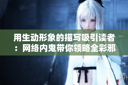用生动形象的描写吸引读者：网络内鬼带你领略全彩邪恶世界