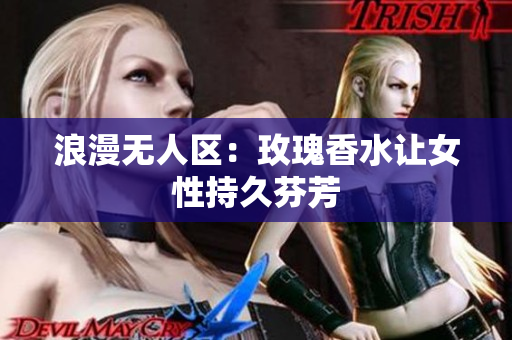 浪漫无人区：玫瑰香水让女性持久芬芳