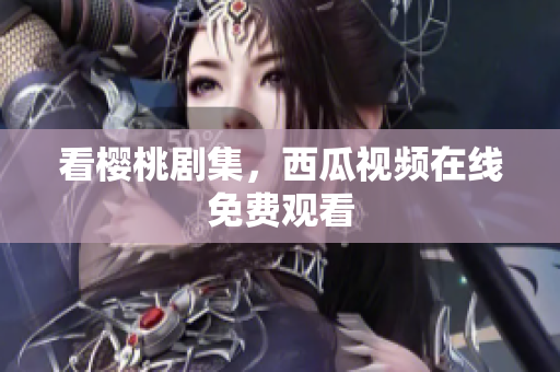 看樱桃剧集，西瓜视频在线免费观看