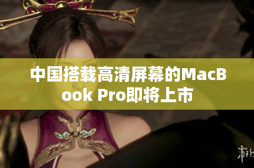 中国搭载高清屏幕的MacBook Pro即将上市