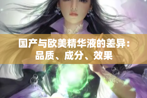 国产与欧美精华液的差异：品质、成分、效果