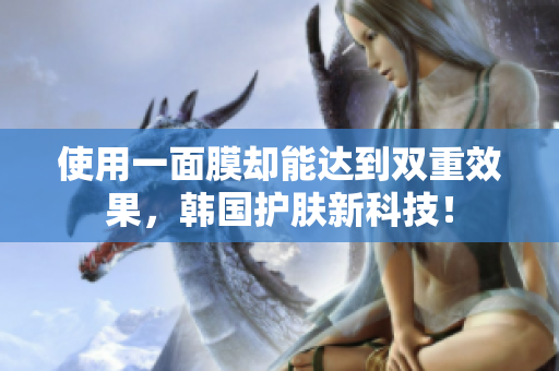 使用一面膜却能达到双重效果，韩国护肤新科技！