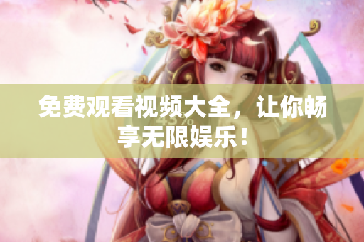 免费观看视频大全，让你畅享无限娱乐！
