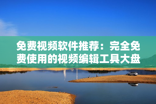 免费视频软件推荐：完全免费使用的视频编辑工具大盘点