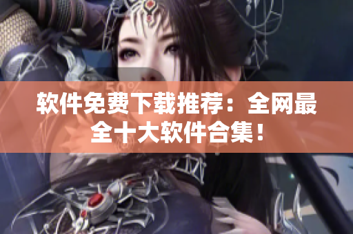 软件免费下载推荐：全网最全十大软件合集！
