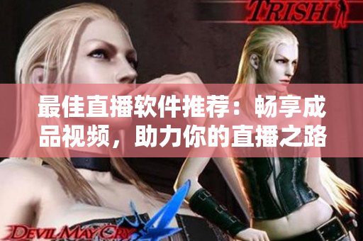 最佳直播软件推荐：畅享成品视频，助力你的直播之路