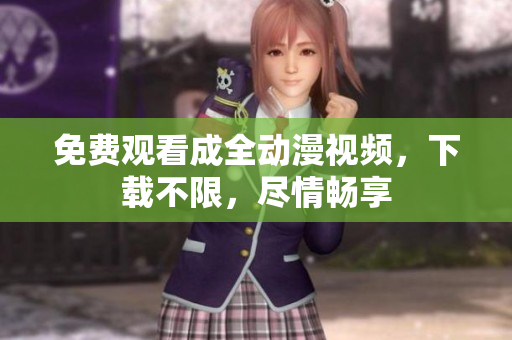 免费观看成全动漫视频，下载不限，尽情畅享