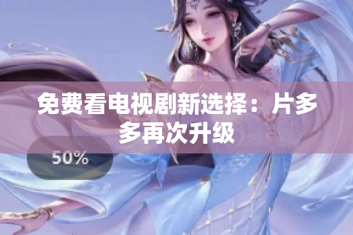 免费看电视剧新选择：片多多再次升级