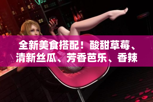 全新美食搭配！酸甜草莓、清新丝瓜、芳香芭乐、香辣鸭脖和奶茶的绝佳组合！