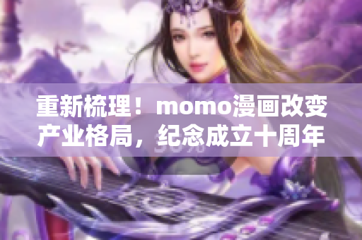 重新梳理！momo漫画改变产业格局，纪念成立十周年