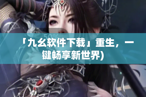 「九幺软件下载」重生，一键畅享新世界)
