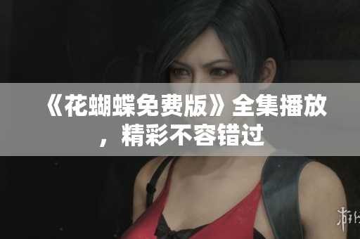 《花蝴蝶免费版》全集播放，精彩不容错过
