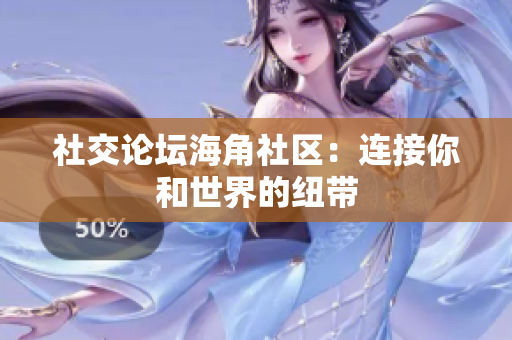 社交论坛海角社区：连接你和世界的纽带