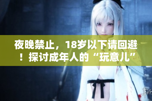 夜晚禁止，18岁以下请回避！探讨成年人的“玩意儿”需谨慎