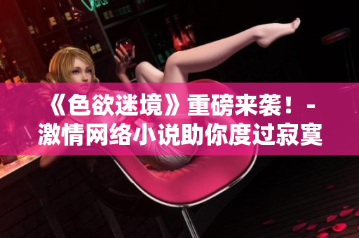 《色欲迷境》重磅来袭！- 激情网络小说助你度过寂寞之夜