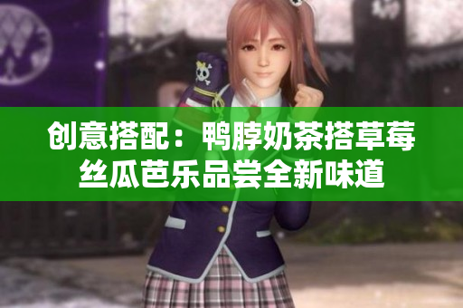创意搭配：鸭脖奶茶搭草莓丝瓜芭乐品尝全新味道