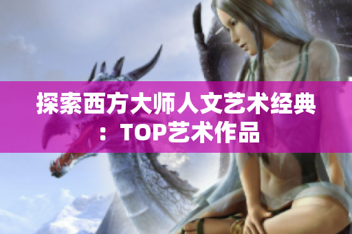 探索西方大师人文艺术经典：TOP艺术作品