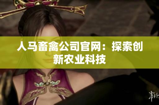 人马畜禽公司官网：探索创新农业科技