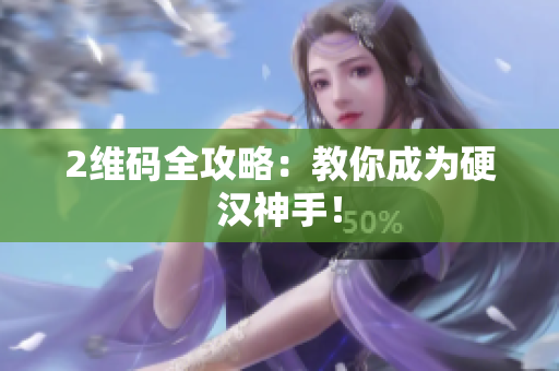 2维码全攻略：教你成为硬汉神手！