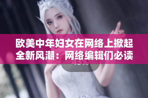 欧美中年妇女在网络上掀起全新风潮：网络编辑们必读。