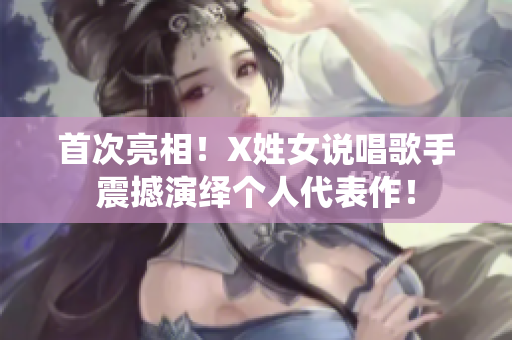 首次亮相！X姓女说唱歌手震撼演绎个人代表作！