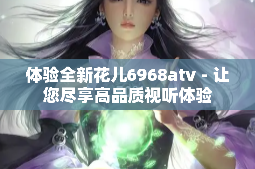 体验全新花儿6968atv - 让您尽享高品质视听体验