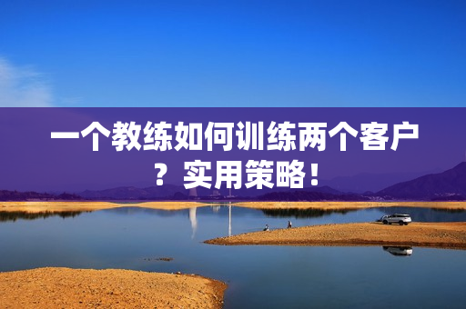一个教练如何训练两个客户？实用策略！