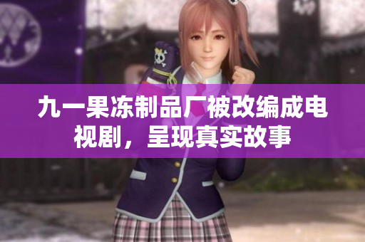 九一果冻制品厂被改编成电视剧，呈现真实故事