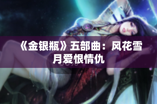 《金银瓶》五部曲：风花雪月爱恨情仇