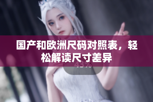 国产和欧洲尺码对照表，轻松解读尺寸差异