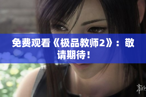 免费观看《极品教师2》：敬请期待！