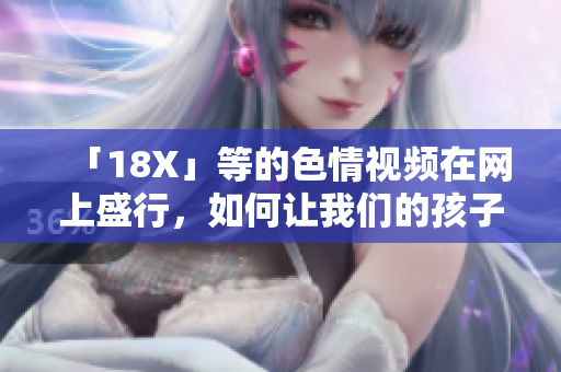 「18X」等的色情视频在网上盛行，如何让我们的孩子免受其侵害？