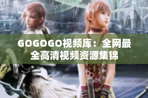 GOGOGO视频库：全网最全高清视频资源集锦