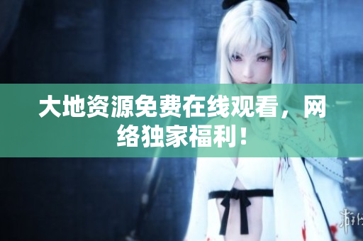 大地资源免费在线观看，网络独家福利！