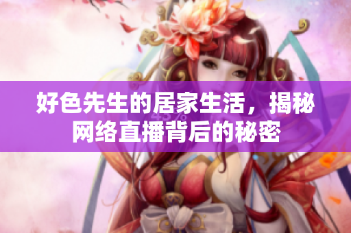 好色先生的居家生活，揭秘网络直播背后的秘密