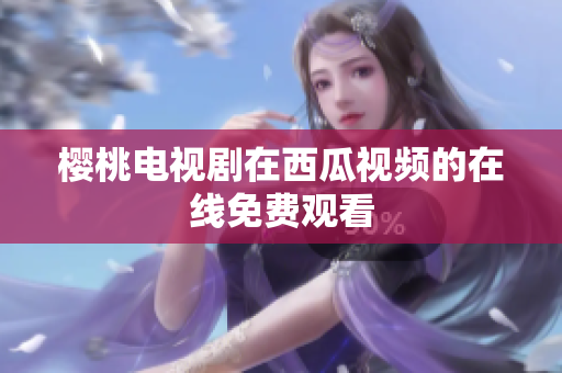 樱桃电视剧在西瓜视频的在线免费观看