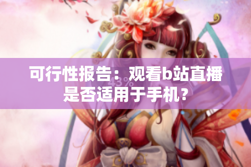 可行性报告：观看b站直播是否适用于手机？