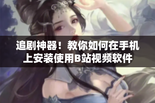 追剧神器！教你如何在手机上安装使用B站视频软件