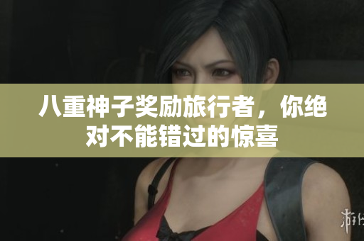 八重神子奖励旅行者，你绝对不能错过的惊喜