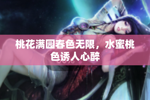 桃花满园春色无限，水蜜桃色诱人心醉