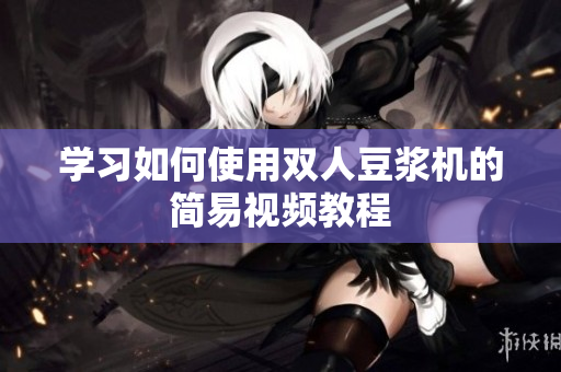 学习如何使用双人豆浆机的简易视频教程
