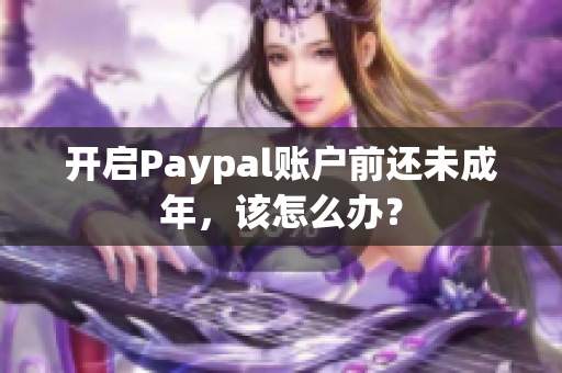 开启Paypal账户前还未成年，该怎么办？